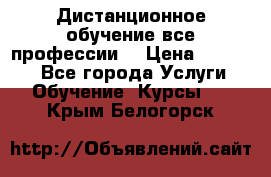 Дистанционное обучение все профессии  › Цена ­ 10 000 - Все города Услуги » Обучение. Курсы   . Крым,Белогорск